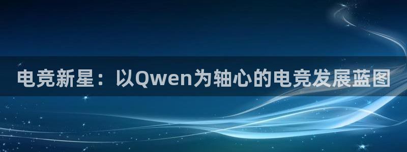 安博电竞官方网站入口手机：电竞新星：以Qwen为轴心的电竞发展蓝图